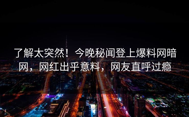 了解太突然！今晚秘闻登上爆料网暗网，网红出乎意料，网友直呼过瘾