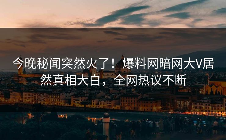 今晚秘闻突然火了！爆料网暗网大V居然真相大白，全网热议不断