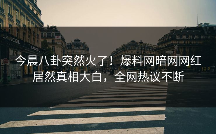 今晨八卦突然火了！爆料网暗网网红居然真相大白，全网热议不断