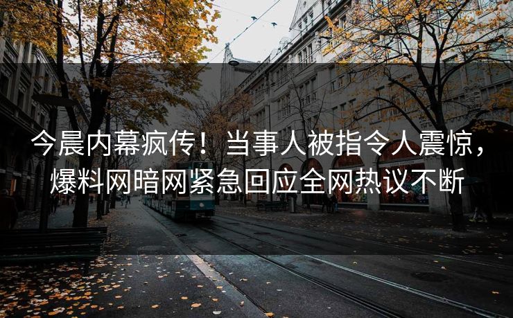 今晨内幕疯传！当事人被指令人震惊，爆料网暗网紧急回应全网热议不断