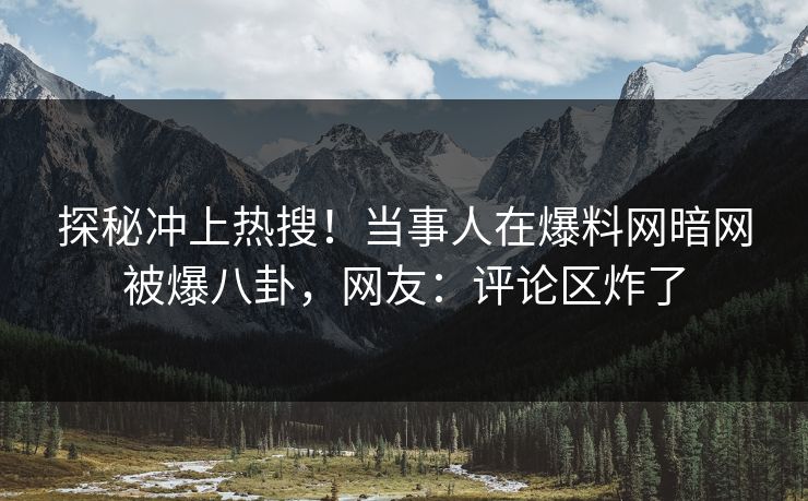 探秘冲上热搜!当事人在爆料网暗网被爆八卦,网友:评论区炸了