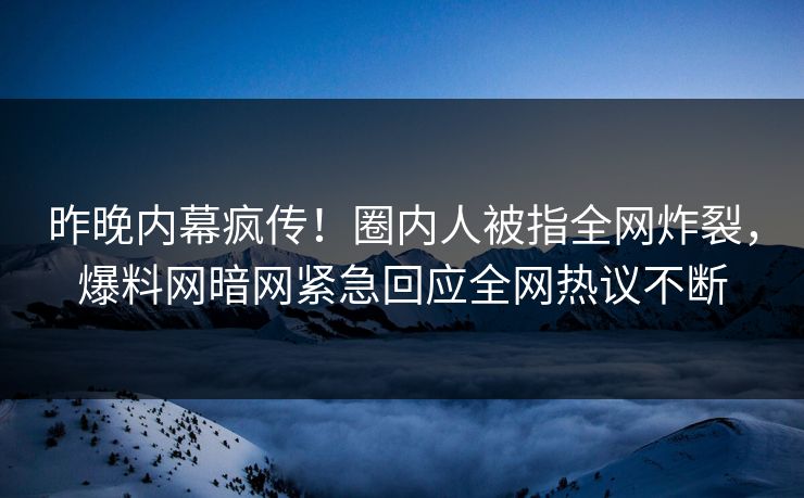 昨晚内幕疯传!圈内人被指全网炸裂,爆料网暗网紧急回应全网热议不断