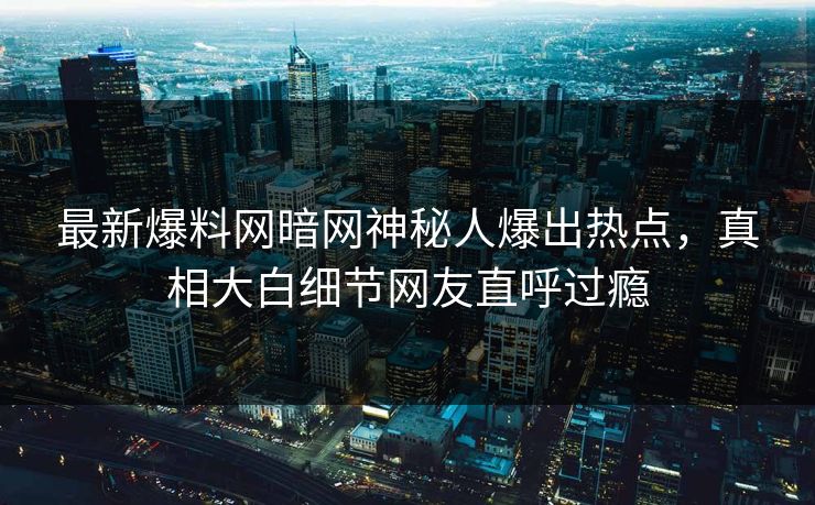 最新爆料网暗网神秘人爆出热点，真相大白细节网友直呼过瘾