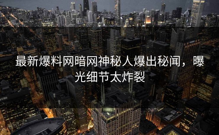 最新爆料网暗网神秘人爆出秘闻，曝光细节太炸裂