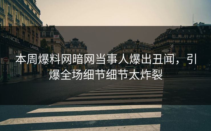 本周爆料网暗网当事人爆出丑闻，引爆全场细节细节太炸裂