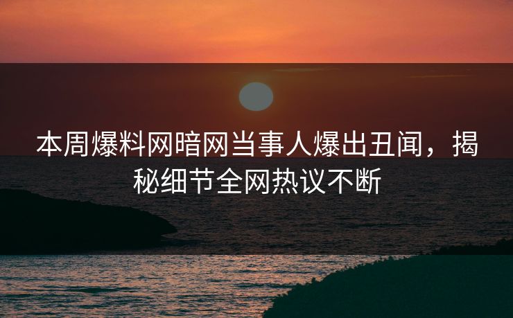 本周爆料网暗网当事人爆出丑闻，揭秘细节全网热议不断