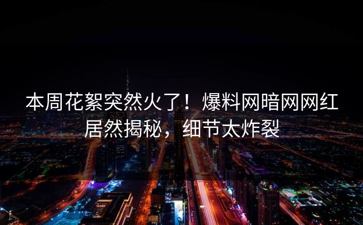 本周花絮突然火了！爆料网暗网网红居然揭秘，细节太炸裂