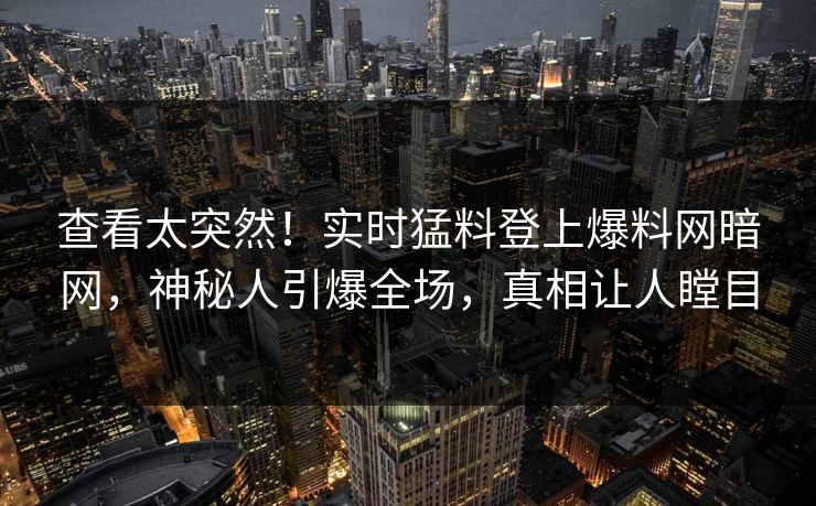 查看太突然!实时猛料登上爆料网暗网,神秘人引爆全场,真相让人瞠目