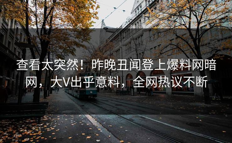 查看太突然！昨晚丑闻登上爆料网暗网，大V出乎意料，全网热议不断