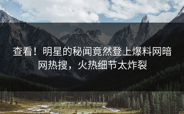查看！明星的秘闻竟然登上爆料网暗网热搜，火热细节太炸裂