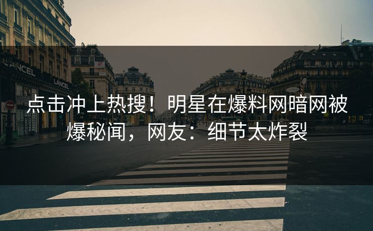 点击冲上热搜！明星在爆料网暗网被爆秘闻，网友：细节太炸裂