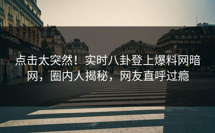 点击太突然！实时八卦登上爆料网暗网，圈内人揭秘，网友直呼过瘾