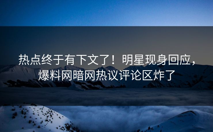 热点终于有下文了！明星现身回应，爆料网暗网热议评论区炸了