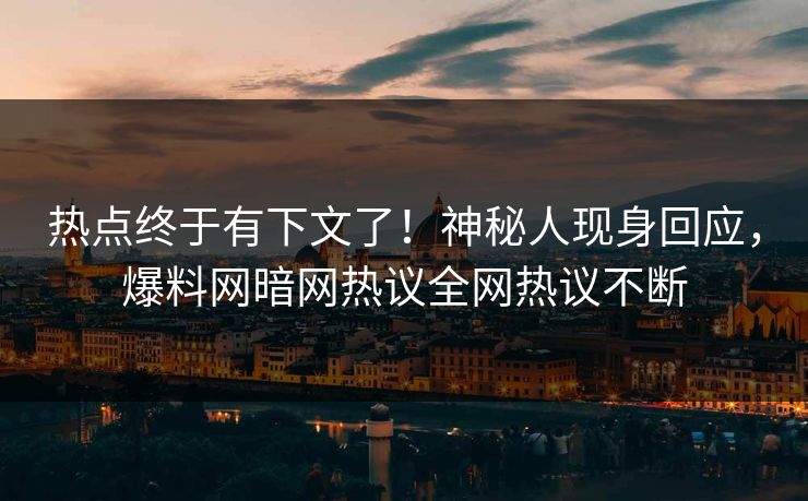 热点终于有下文了！神秘人现身回应，爆料网暗网热议全网热议不断