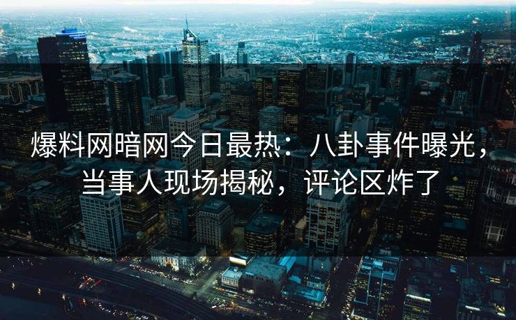 爆料网暗网今日最热:八卦事件曝光,当事人现场揭秘,评论区炸了