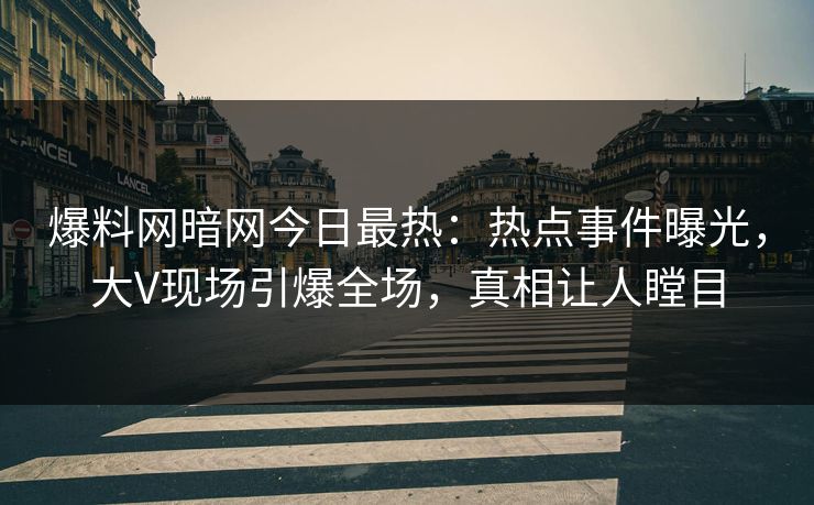 爆料网暗网今日最热:热点事件曝光,大V现场引爆全场,真相让人瞠目