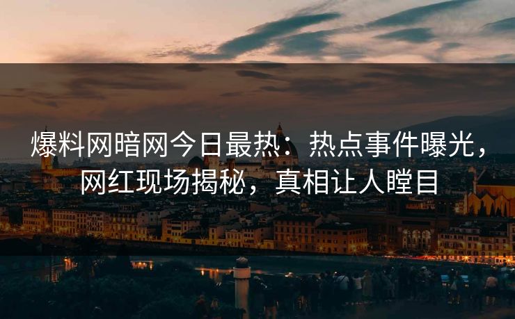 爆料网暗网今日最热：热点事件曝光，网红现场揭秘，真相让人瞠目