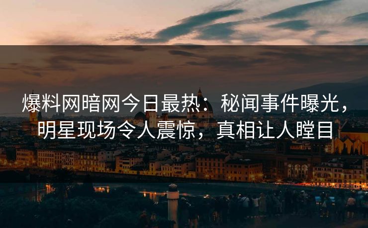 爆料网暗网今日最热:秘闻事件曝光,明星现场令人震惊,真相让人瞠目