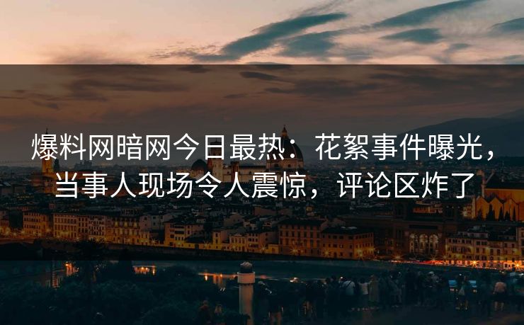 爆料网暗网今日最热：花絮事件曝光，当事人现场令人震惊，评论区炸了