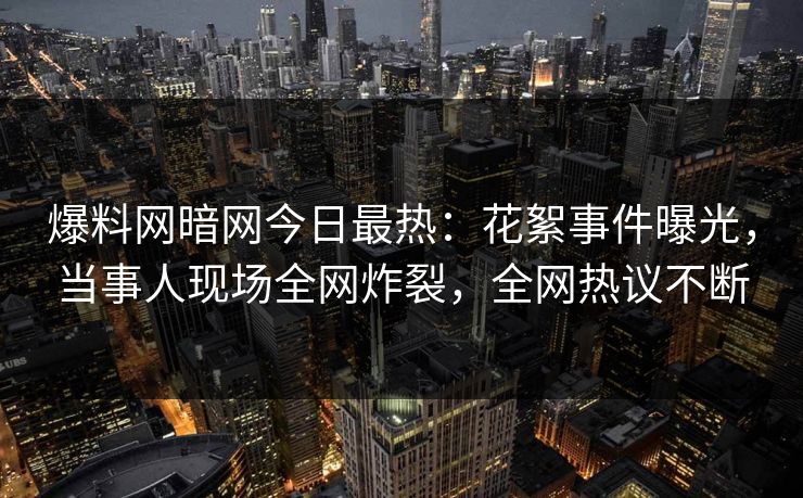 爆料网暗网今日最热：花絮事件曝光，当事人现场全网炸裂，全网热议不断