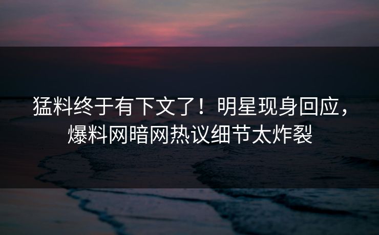 猛料终于有下文了！明星现身回应，爆料网暗网热议细节太炸裂