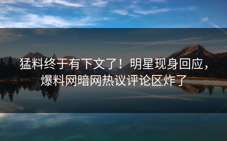 猛料终于有下文了！明星现身回应，爆料网暗网热议评论区炸了
