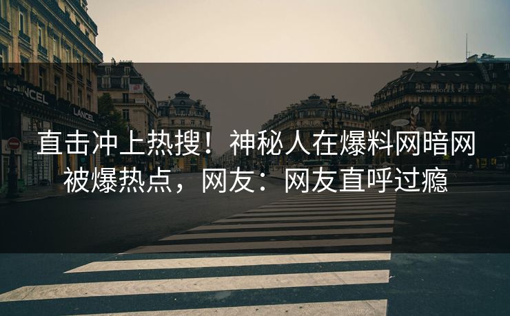 直击冲上热搜！神秘人在爆料网暗网被爆热点，网友：网友直呼过瘾