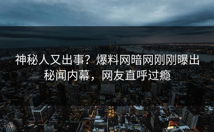 神秘人又出事？爆料网暗网刚刚曝出秘闻内幕，网友直呼过瘾