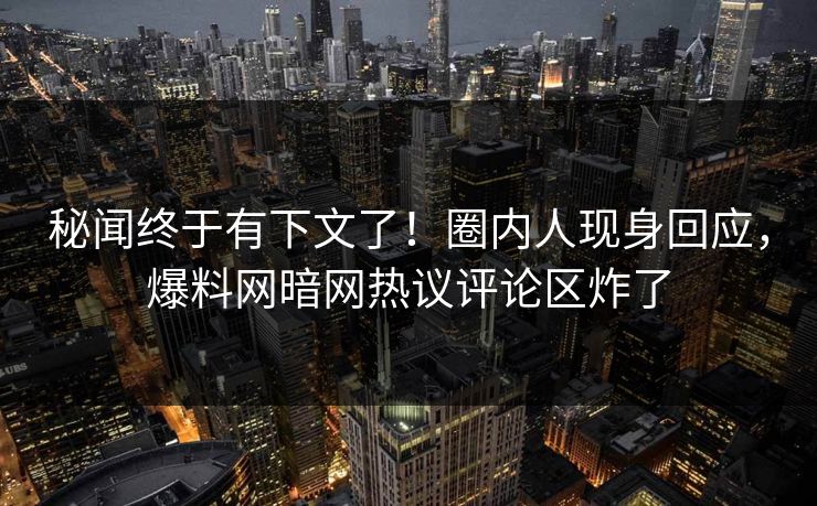 秘闻终于有下文了！圈内人现身回应，爆料网暗网热议评论区炸了