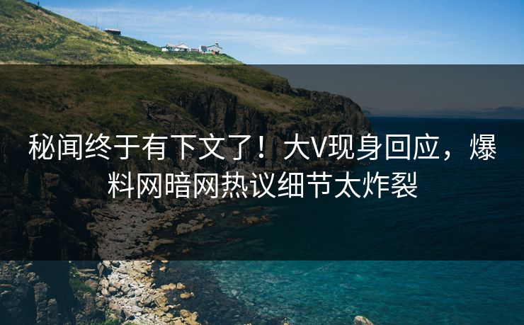 秘闻终于有下文了！大V现身回应，爆料网暗网热议细节太炸裂