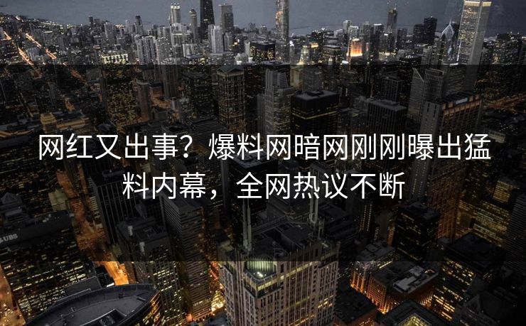 网红又出事？爆料网暗网刚刚曝出猛料内幕，全网热议不断
