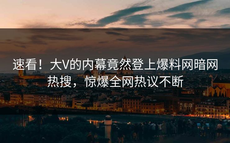 速看！大V的内幕竟然登上爆料网暗网热搜，惊爆全网热议不断
