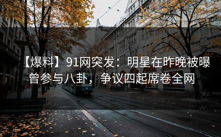 【爆料】91网突发：明星在昨晚被曝曾参与八卦，争议四起席卷全网