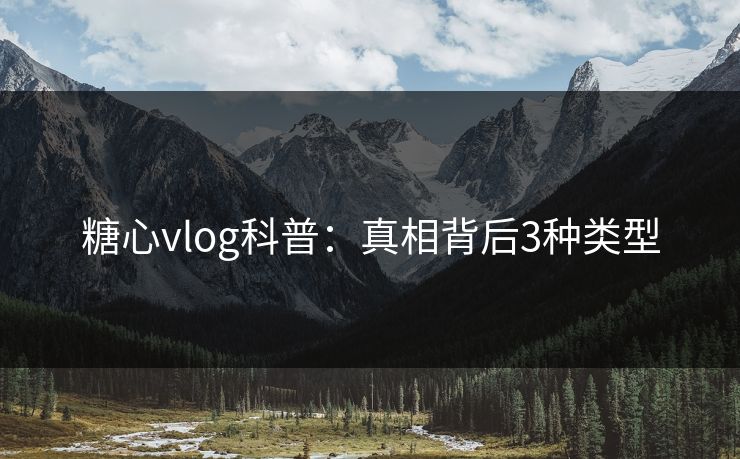糖心vlog科普：真相背后3种类型
