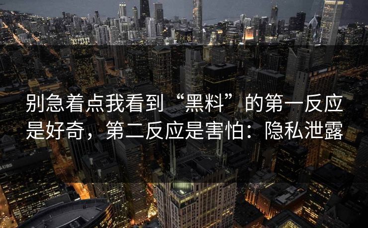 别急着点我看到“黑料”的第一反应是好奇,第二反应是害怕:隐私泄露 别急着点我看到“黑料”的第一反应是好奇,第二反应是害怕:隐私泄露