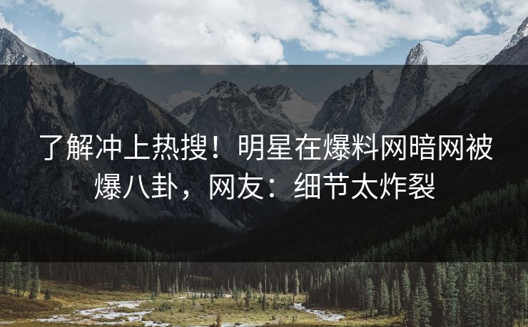 了解冲上热搜！明星在爆料网暗网被爆八卦，网友：细节太炸裂