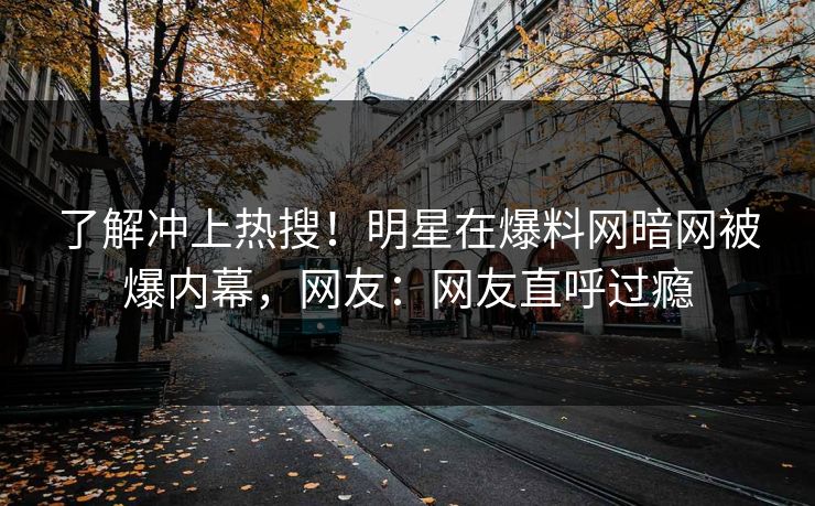 了解冲上热搜！明星在爆料网暗网被爆内幕，网友：网友直呼过瘾