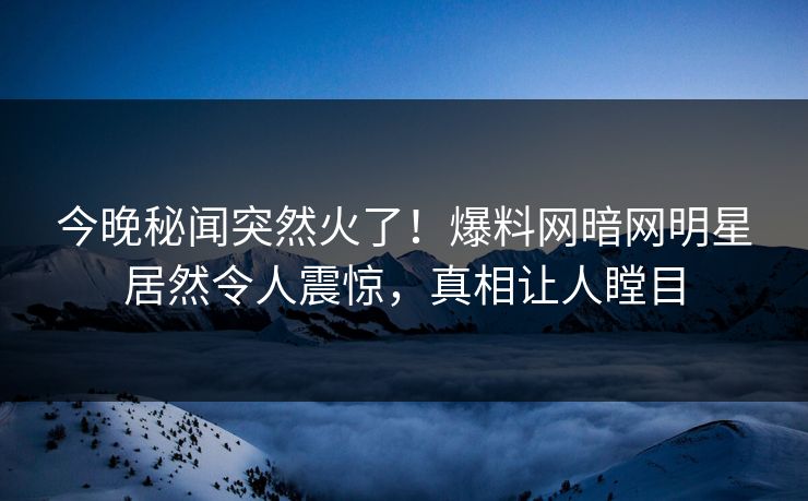 今晚秘闻突然火了！爆料网暗网明星居然令人震惊，真相让人瞠目