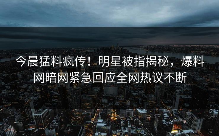 今晨猛料疯传！明星被指揭秘，爆料网暗网紧急回应全网热议不断