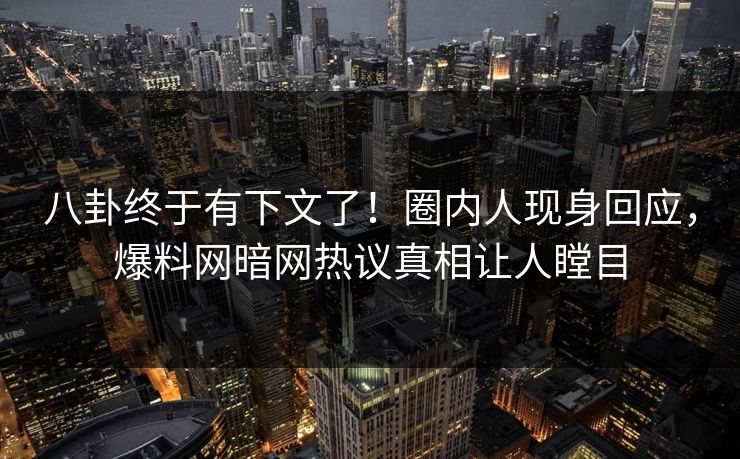 八卦终于有下文了！圈内人现身回应，爆料网暗网热议真相让人瞠目