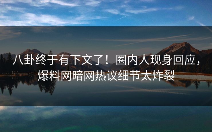 八卦终于有下文了！圈内人现身回应，爆料网暗网热议细节太炸裂
