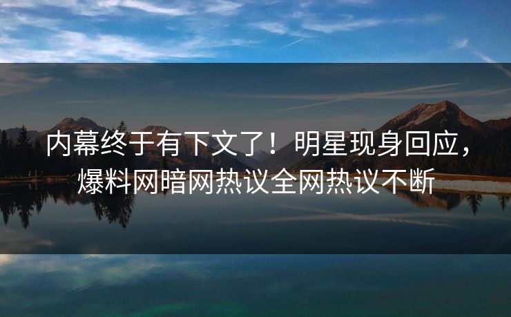 内幕终于有下文了！明星现身回应，爆料网暗网热议全网热议不断