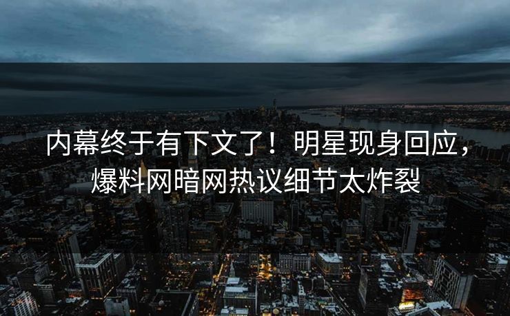 内幕终于有下文了！明星现身回应，爆料网暗网热议细节太炸裂
