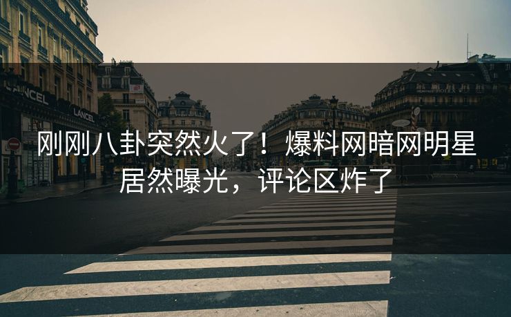 刚刚八卦突然火了！爆料网暗网明星居然曝光，评论区炸了