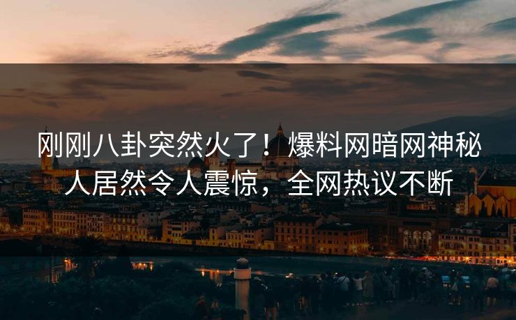 刚刚八卦突然火了！爆料网暗网神秘人居然令人震惊，全网热议不断