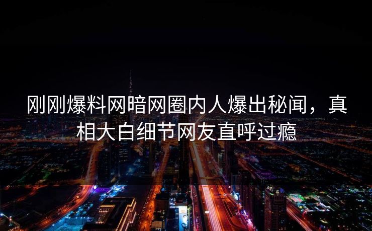 刚刚爆料网暗网圈内人爆出秘闻，真相大白细节网友直呼过瘾