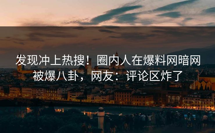发现冲上热搜!圈内人在爆料网暗网被爆八卦,网友:评论区炸了