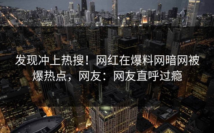 发现冲上热搜！网红在爆料网暗网被爆热点，网友：网友直呼过瘾