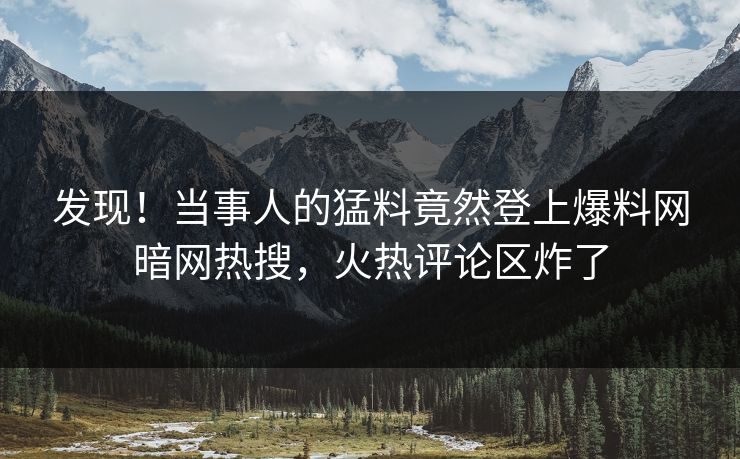 发现！当事人的猛料竟然登上爆料网暗网热搜，火热评论区炸了
