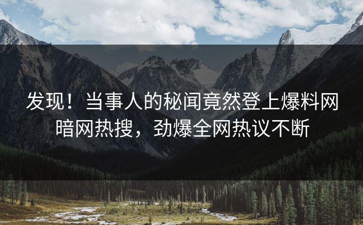 发现！当事人的秘闻竟然登上爆料网暗网热搜，劲爆全网热议不断
